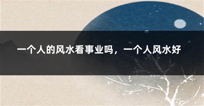 一个人的风水看事业吗,一个人风水好