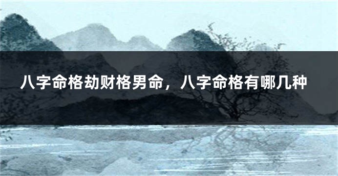 八字命格劫财格男命，八字命格有哪几种