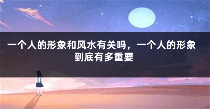 一个人的形象和风水有关吗，一个人的形象到底有多重要