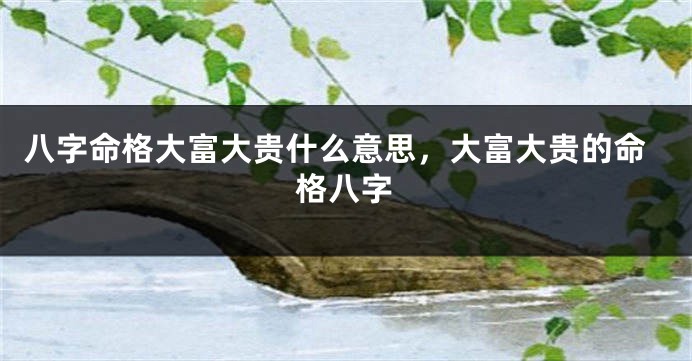 八字命格大富大贵什么意思，大富大贵的命格八字