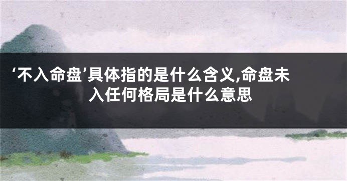 ‘不入命盘’具体指的是什么含义,命盘未入任何格局是什么意思