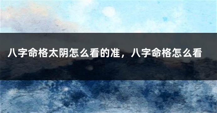 八字命格太阴怎么看的准，八字命格怎么看
