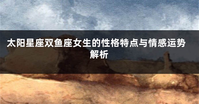 太阳星座双鱼座女生的性格特点与情感运势解析