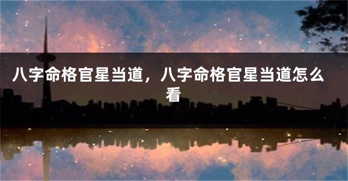 八字命格官星当道，八字命格官星当道怎么看