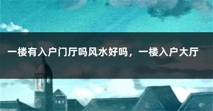 一楼有入户门厅吗风水好吗，一楼入户大厅
