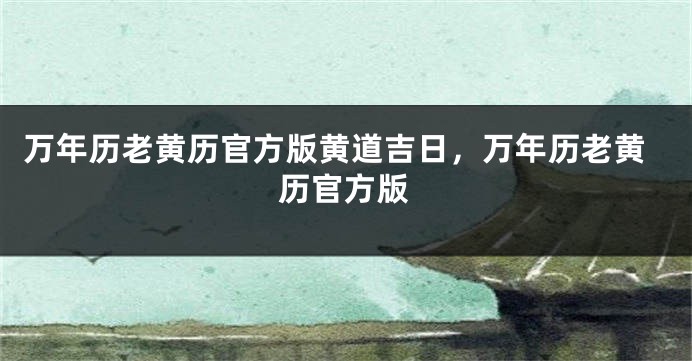 万年历老黄历官方版黄道吉日，万年历老黄历官方版