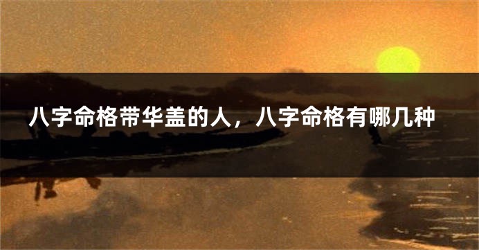 八字命格带华盖的人，八字命格有哪几种