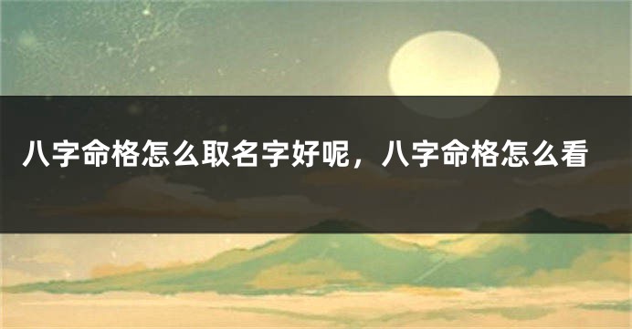 八字命格怎么取名字好呢，八字命格怎么看