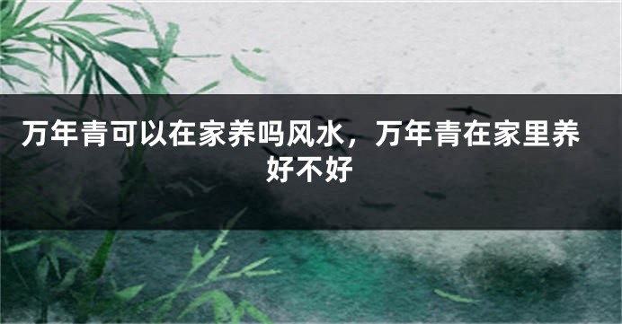 万年青可以在家养吗风水，万年青在家里养好不好