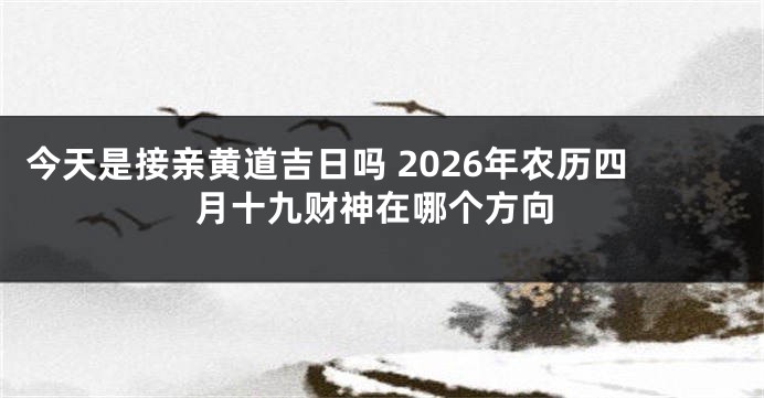 今天是接亲黄道吉日吗 2026年农历四月十九财神在哪个方向