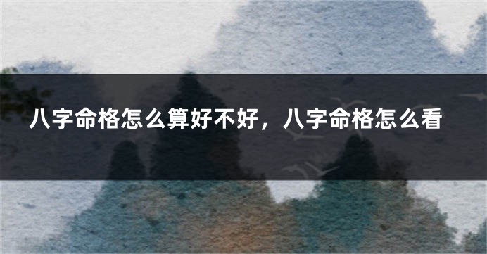 八字命格怎么算好不好,八字命格怎么看