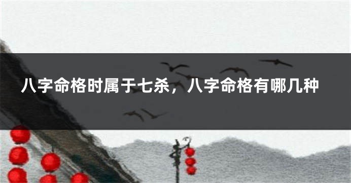 八字命格时属于七杀，八字命格有哪几种