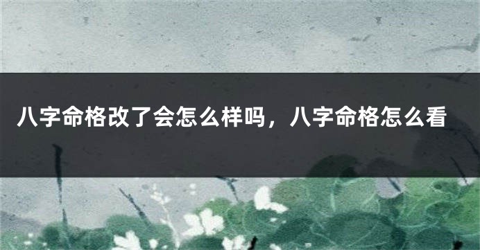 八字命格改了会怎么样吗，八字命格怎么看