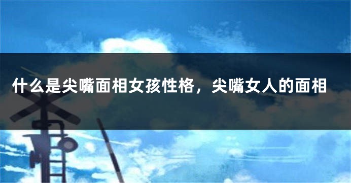 什么是尖嘴面相女孩性格，尖嘴女人的面相