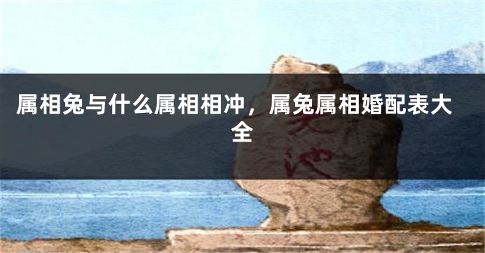 属相兔与什么属相相冲，属兔属相婚配表大全