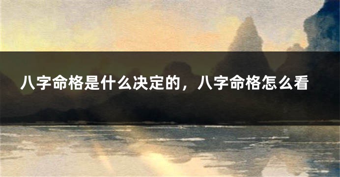 八字命格是什么决定的，八字命格怎么看