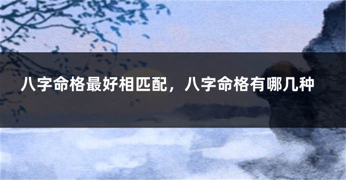 八字命格最好相匹配，八字命格有哪几种