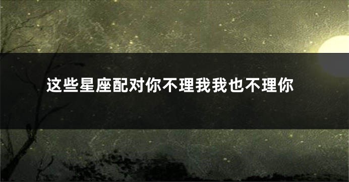 这些星座配对你不理我我也不理你