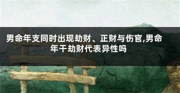男命年支同时出现劫财、正财与伤官,男命年干劫财代表异性吗