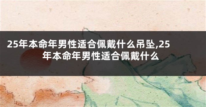 25年本命年男性适合佩戴什么吊坠,25年本命年男性适合佩戴什么