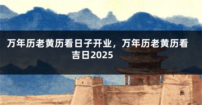 万年历老黄历看日子开业,万年历老黄历看吉日2025