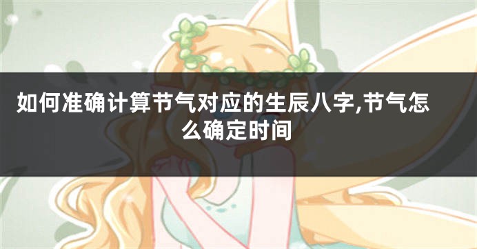 如何准确计算节气对应的生辰八字,节气怎么确定时间