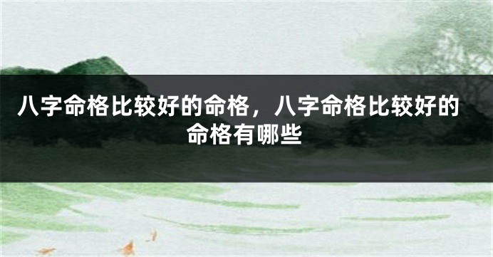 八字命格比较好的命格,八字命格比较好的命格有哪些