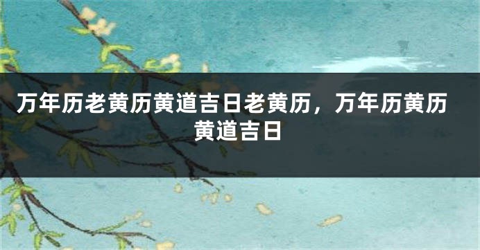 万年历老黄历黄道吉日老黄历，万年历黄历黄道吉日