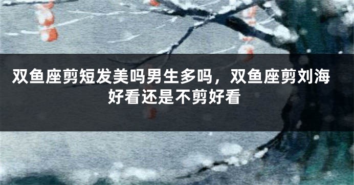 双鱼座剪短发美吗男生多吗，双鱼座剪刘海好看还是不剪好看
