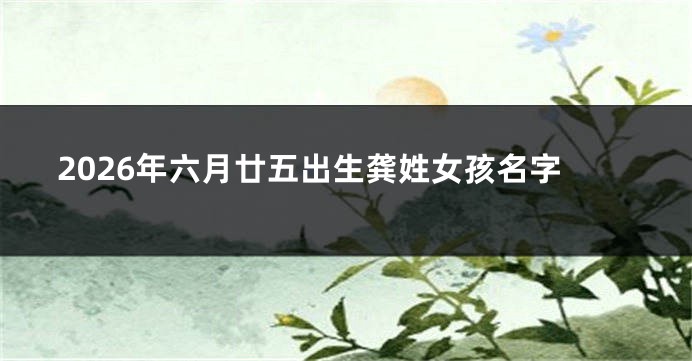 2026年六月廿五出生龚姓女孩名字