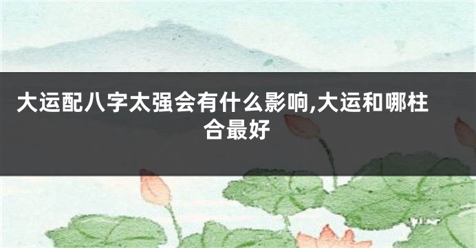 大运配八字太强会有什么影响,大运和哪柱合最好