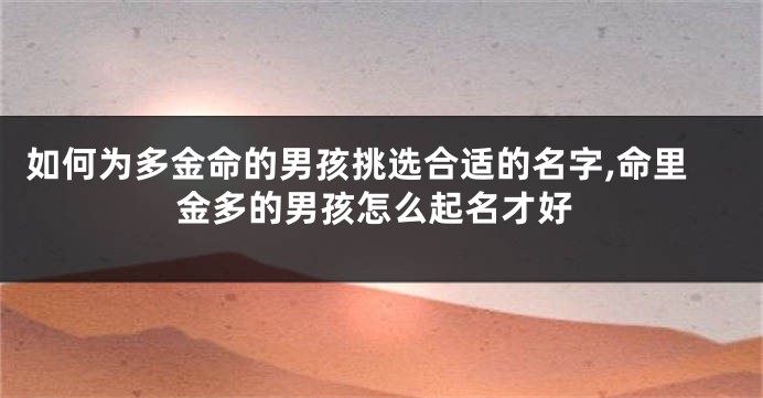 如何为多金命的男孩挑选合适的名字,命里金多的男孩怎么起名才好