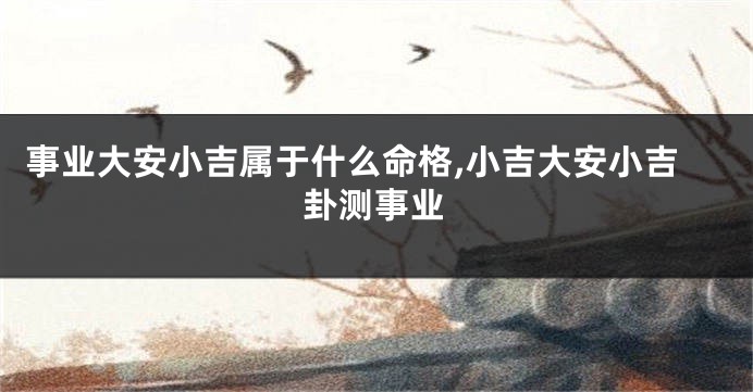 事业大安小吉属于什么命格,小吉大安小吉卦测事业