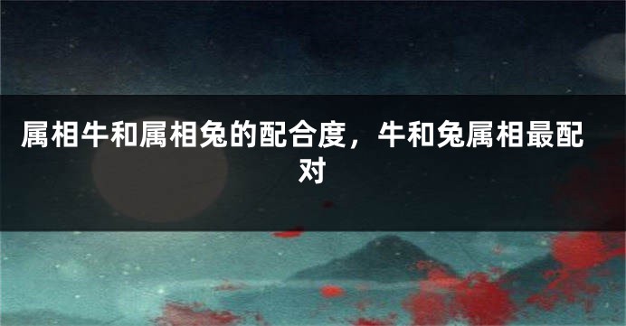 属相牛和属相兔的配合度，牛和兔属相最配对