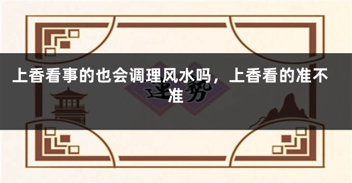 上香看事的也会调理风水吗，上香看的准不准