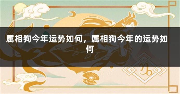 属相狗今年运势如何，属相狗今年的运势如何
