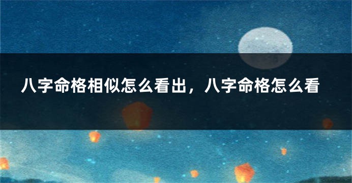 八字命格相似怎么看出，八字命格怎么看