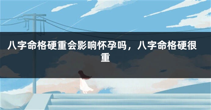八字命格硬重会影响怀孕吗，八字命格硬很重