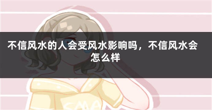 不信风水的人会受风水影响吗,不信风水会怎么样