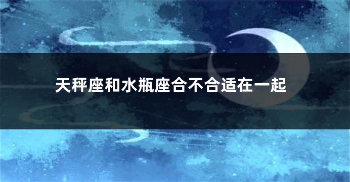 天秤座和水瓶座合不合适在一起