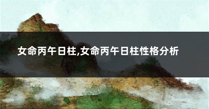 女命丙午日柱,女命丙午日柱性格分析