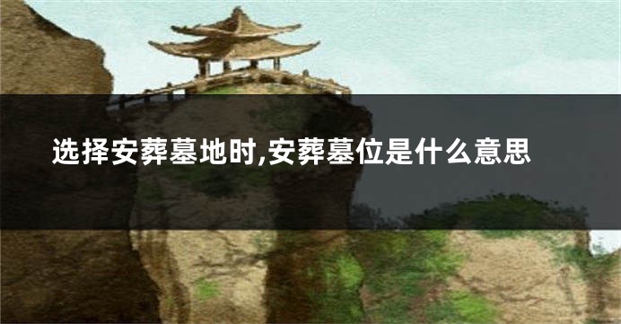选择安葬墓地时,安葬墓位是什么意思