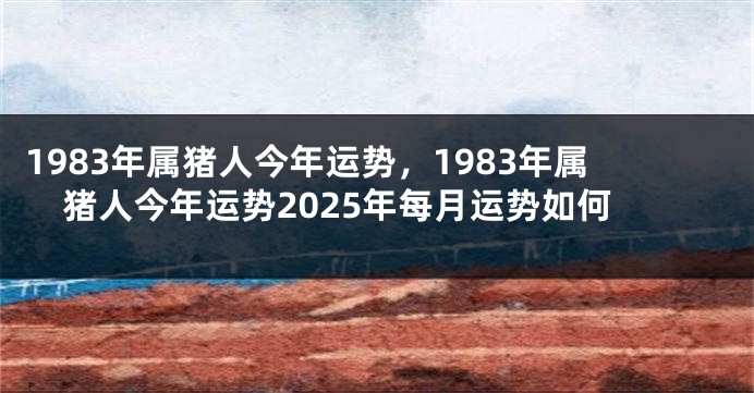 1983年属猪人今年运势，1983年属猪人今年运势2025年每月运势如何