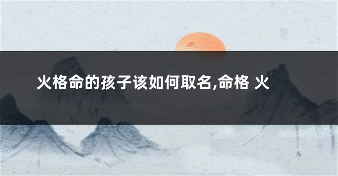 火格命的孩子该如何取名,命格 火