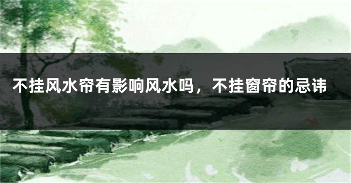 不挂风水帘有影响风水吗，不挂窗帘的忌讳