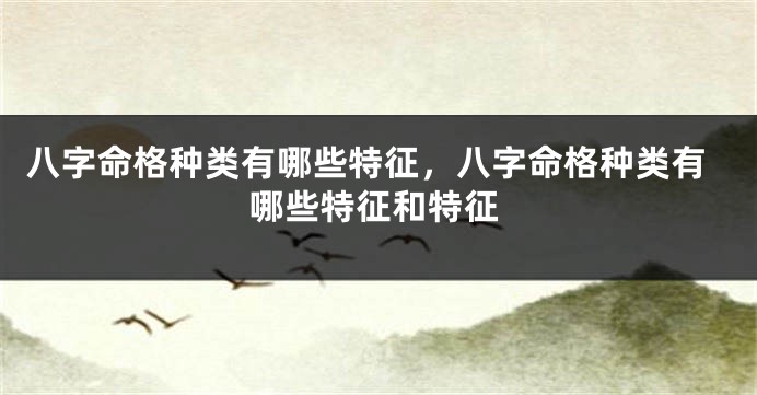 八字命格种类有哪些特征，八字命格种类有哪些特征和特征