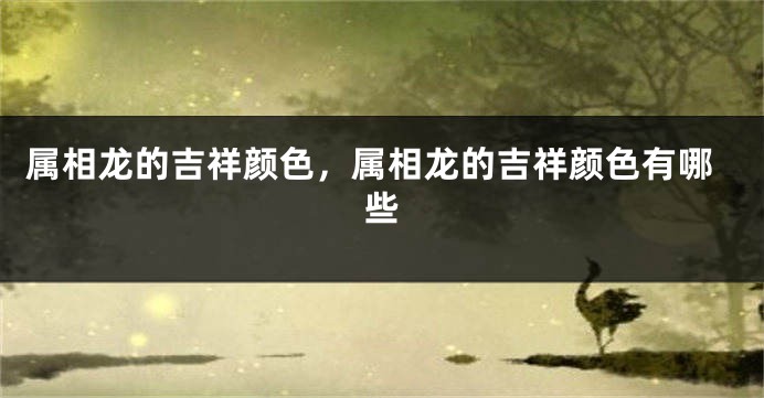 属相龙的吉祥颜色，属相龙的吉祥颜色有哪些