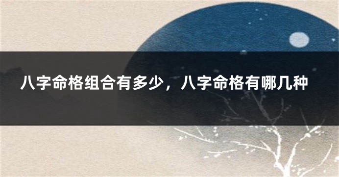 八字命格组合有多少，八字命格有哪几种