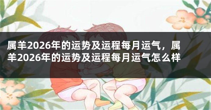 属羊2026年的运势及运程每月运气，属羊2026年的运势及运程每月运气怎么样