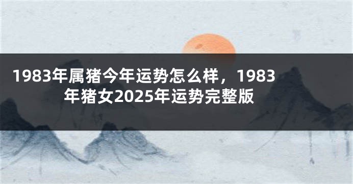 1983年属猪今年运势怎么样，1983年猪女2025年运势完整版